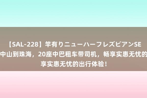 【SAL-228】竿有りニューハーフレズビアンSEX1125分 中山到珠海，20座中巴租车带司机，畅享实惠无忧的出行体验！