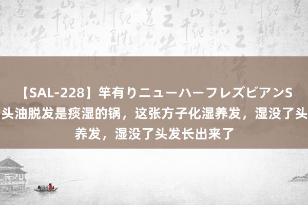 【SAL-228】竿有りニューハーフレズビアンSEX1125分 头油脱发是痰湿的锅，这张方子化湿养发，湿没了头发长出来了