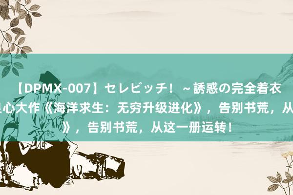 【DPMX-007】セレビッチ！～誘惑の完全着衣～ KAORI 良心大作《海洋求生：无穷升级进化》，告别书荒，从这一册运转！