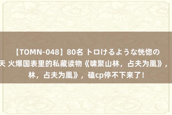 【TOMN-048】80名 トロけるような恍惚の表情 クンニ激昇天 火爆国表里的私藏读物《啸聚山林，占夫为凰》，磕cp停不下来了！