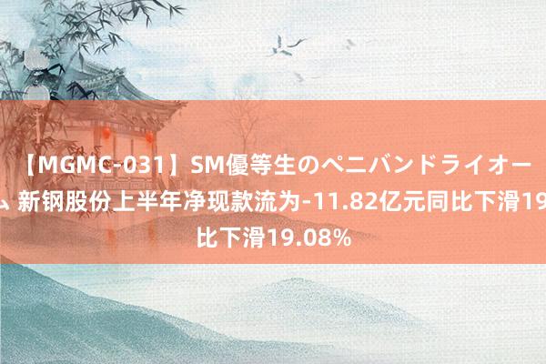 【MGMC-031】SM優等生のペニバンドライオーガズム 新钢股份上半年净现款流为-11.82亿元同比下滑19.08%