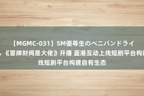 【MGMC-031】SM優等生のペニバンドライオーガズム 《冒牌财阀是大佬》开播 蓝港互动上线短剧平台构建自有生态