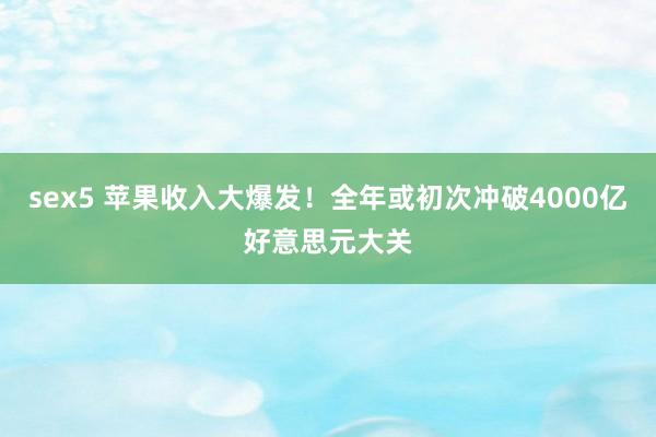 sex5 苹果收入大爆发！全年或初次冲破4000亿好意思元大关