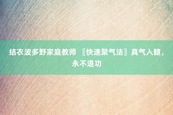 结衣波多野家庭教师 〖快速聚气法〗真气入髓，永不退功