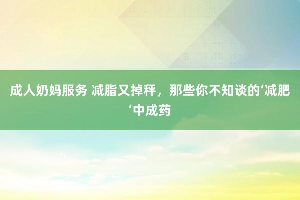 成人奶妈服务 减脂又掉秤，那些你不知谈的‘减肥’中成药