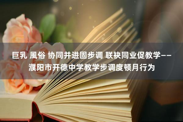 巨乳 風俗 协同并进固步调 联袂同业促教学——濮阳市开德中学教学步调度顿月行为