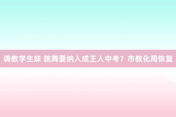 调教学生妹 跳舞要纳入成王人中考？市教化局恢复