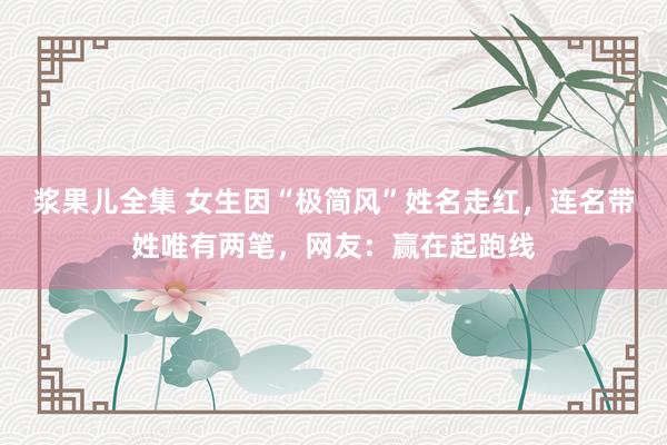 浆果儿全集 女生因“极简风”姓名走红，连名带姓唯有两笔，网友：赢在起跑线