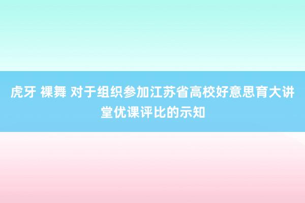 虎牙 裸舞 对于组织参加江苏省高校好意思育大讲堂优课评比的示知