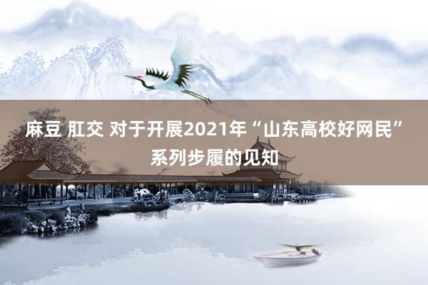 麻豆 肛交 对于开展2021年“山东高校好网民”系列步履的见知