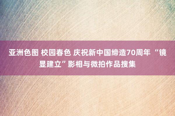 亚洲色图 校园春色 庆祝新中国缔造70周年 “镜显建立”影相与微拍作品搜集