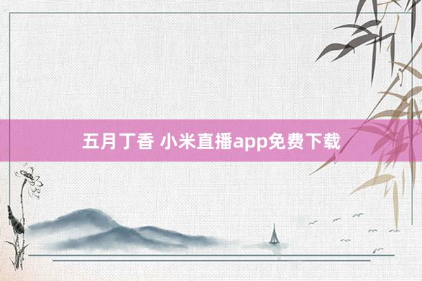 五月丁香 小米直播app免费下载