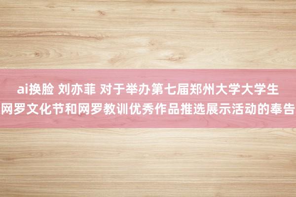 ai换脸 刘亦菲 对于举办第七届郑州大学大学生网罗文化节和网罗教训优秀作品推选展示活动的奉告