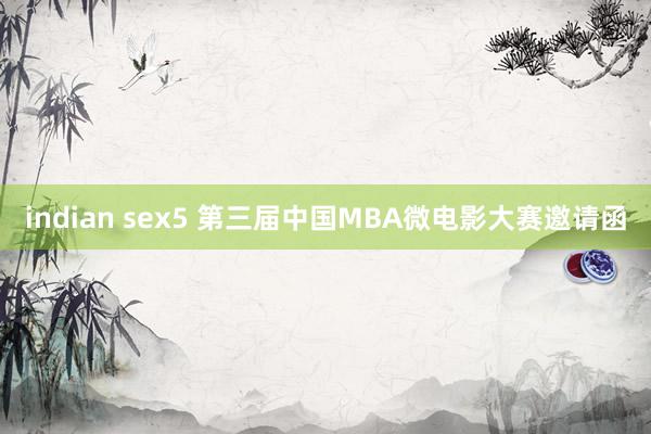 indian sex5 第三届中国MBA微电影大赛邀请函