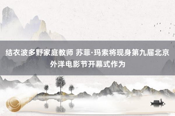 结衣波多野家庭教师 苏菲·玛索将现身第九届北京外洋电影节开幕式作为