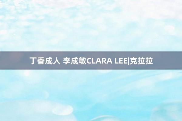 丁香成人 李成敏CLARA LEE|克拉拉