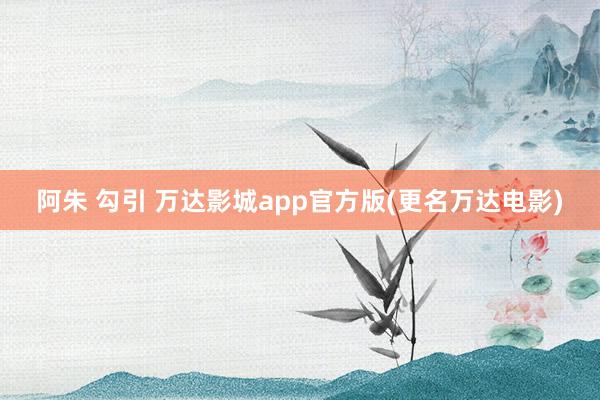 阿朱 勾引 万达影城app官方版(更名万达电影)