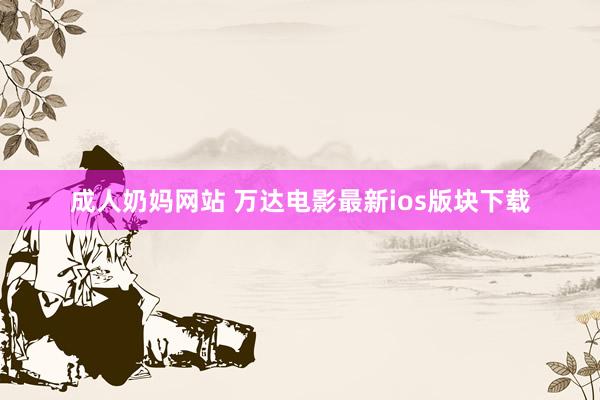 成人奶妈网站 万达电影最新ios版块下载