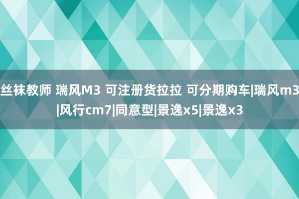 丝袜教师 瑞风M3 可注册货拉拉 可分期购车|瑞风m3|风行cm7|同意型|景逸x5|景逸x3