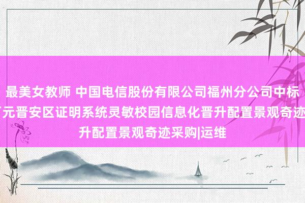 最美女教师 中国电信股份有限公司福州分公司中标717.96万元晋安区证明系统灵敏校园信息化晋升配置景观奇迹采购|运维