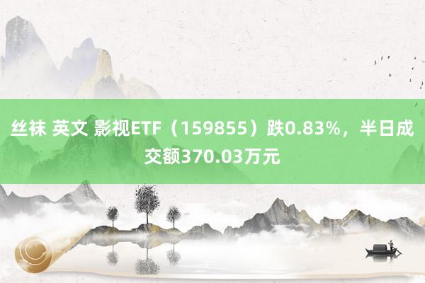 丝袜 英文 影视ETF（159855）跌0.83%，半日成交额370.03万元