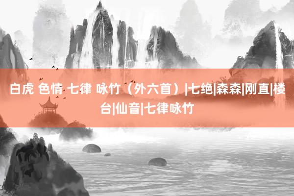 白虎 色情 七律 咏竹（外六首）|七绝|森森|刚直|楼台|仙音|七律咏竹