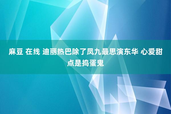 麻豆 在线 迪丽热巴除了凤九最思演东华 心爱甜点是捣蛋鬼