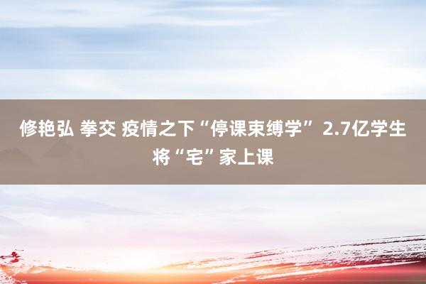 修艳弘 拳交 疫情之下“停课束缚学” 2.7亿学生将“宅”家上课