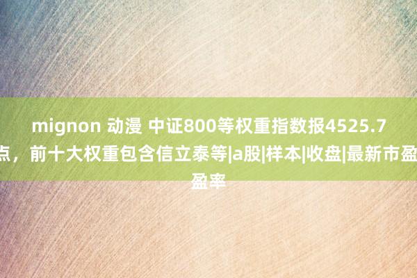 mignon 动漫 中证800等权重指数报4525.76点，前十大权重包含信立泰等|a股|样本|收盘|最新市盈率