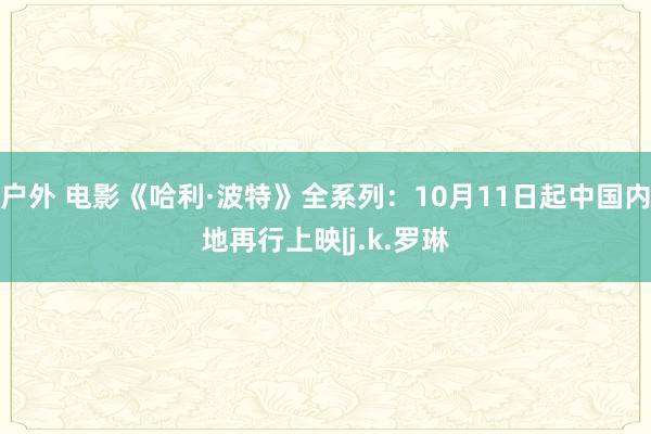 户外 电影《哈利·波特》全系列：10月11日起中国内地再行上映|j.k.罗琳