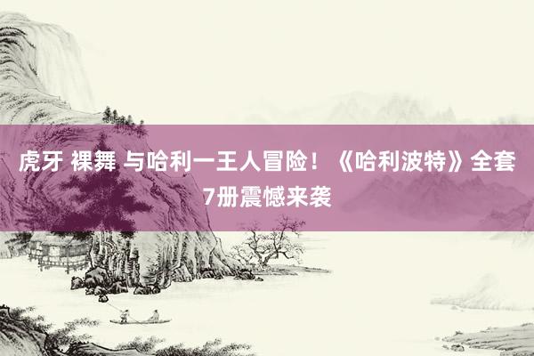 虎牙 裸舞 与哈利一王人冒险！《哈利波特》全套7册震憾来袭