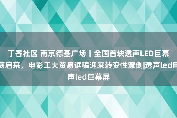 丁香社区 南京德基广场丨全国首块透声LED巨幕屏震荡启幕，电影工夫贸易诓骗迎来转变性潦倒|透声led巨幕屏