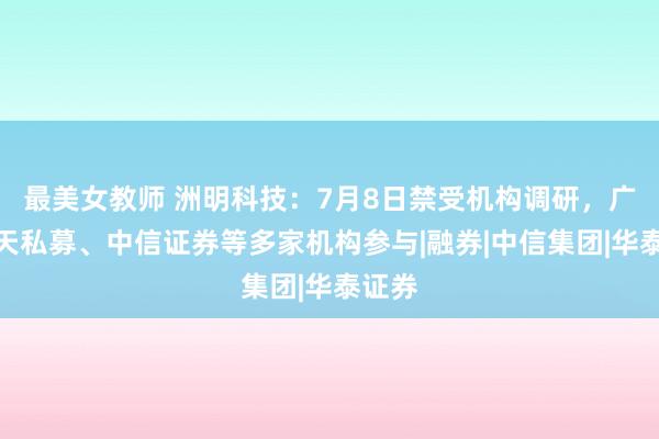 最美女教师 洲明科技：7月8日禁受机构调研，广州闻天私募、中信证券等多家机构参与|融券|中信集团|华泰证券