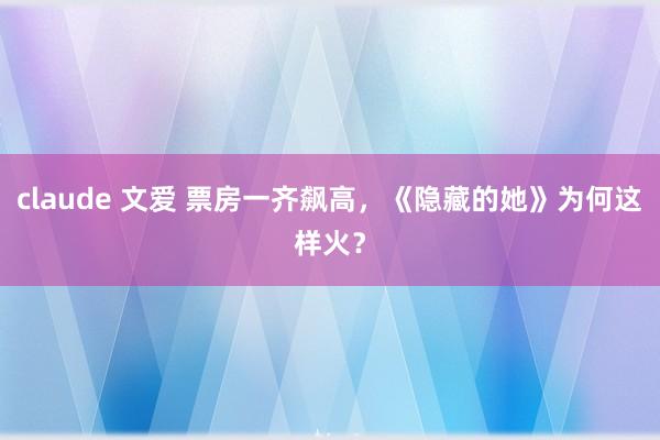 claude 文爱 票房一齐飙高，《隐藏的她》为何这样火？